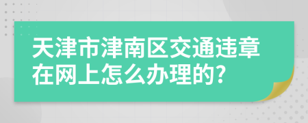 天津市津南区交通违章在网上怎么办理的?