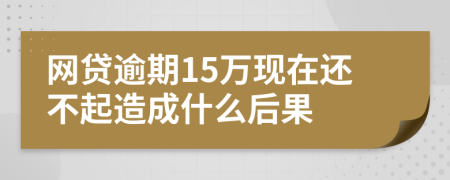 网贷逾期15万现在还不起造成什么后果