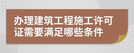 办理建筑工程施工许可证需要满足哪些条件