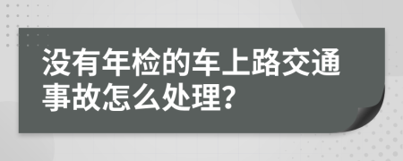 没有年检的车上路交通事故怎么处理？