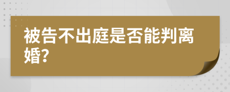 被告不出庭是否能判离婚？