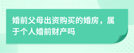 婚前父母出资购买的婚房，属于个人婚前财产吗