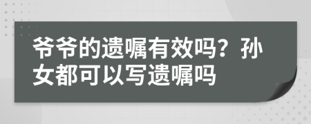 爷爷的遗嘱有效吗？孙女都可以写遗嘱吗