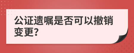 公证遗嘱是否可以撤销变更？