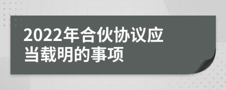 2022年合伙协议应当载明的事项