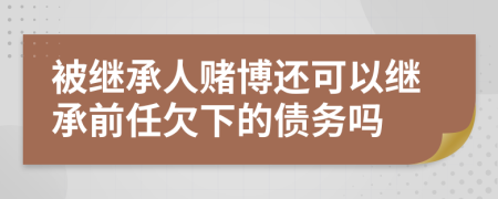 被继承人赌博还可以继承前任欠下的债务吗