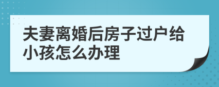 夫妻离婚后房子过户给小孩怎么办理
