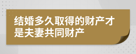 结婚多久取得的财产才是夫妻共同财产