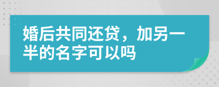 婚后共同还贷，加另一半的名字可以吗