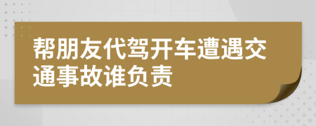 帮朋友代驾开车遭遇交通事故谁负责