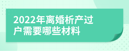 2022年离婚析产过户需要哪些材料