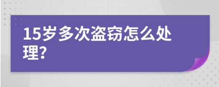 15岁多次盗窃怎么处理？