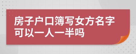 房子户口簿写女方名字可以一人一半吗