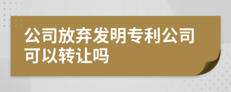 公司放弃发明专利公司可以转让吗