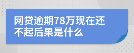 网贷逾期78万现在还不起后果是什么