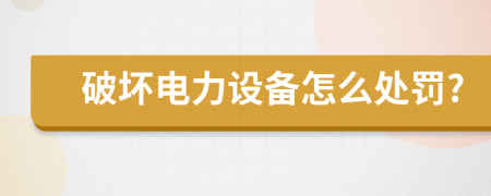 破坏电力设备怎么处罚?