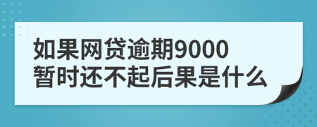 如果网贷逾期9000暂时还不起后果是什么