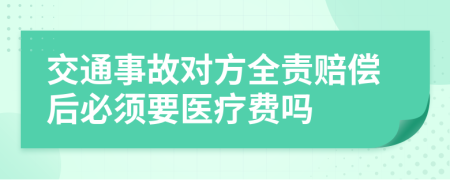 交通事故对方全责赔偿后必须要医疗费吗