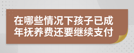 在哪些情况下孩子已成年抚养费还要继续支付