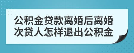 公积金贷款离婚后离婚次贷人怎样退出公积金