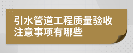 引水管道工程质量验收注意事项有哪些