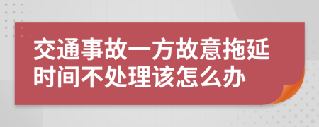 交通事故一方故意拖延时间不处理该怎么办