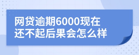 网贷逾期6000现在还不起后果会怎么样