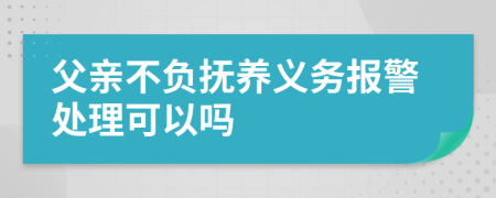 父亲不负抚养义务报警处理可以吗