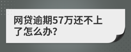 网贷逾期57万还不上了怎么办？