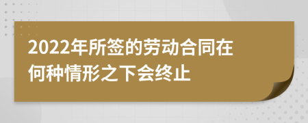 2022年所签的劳动合同在何种情形之下会终止