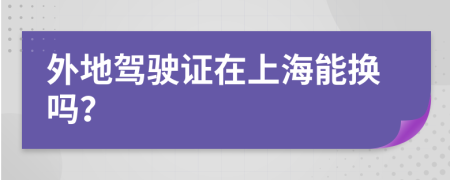 外地驾驶证在上海能换吗？