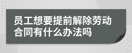 员工想要提前解除劳动合同有什么办法吗