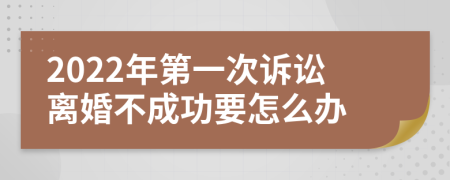 2022年第一次诉讼离婚不成功要怎么办