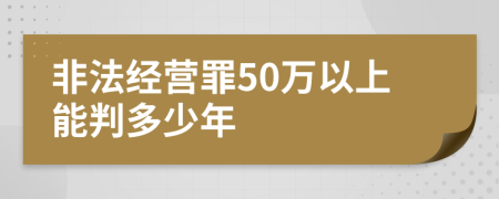 非法经营罪50万以上能判多少年