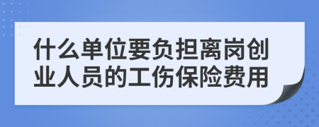 什么单位要负担离岗创业人员的工伤保险费用