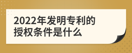 2022年发明专利的授权条件是什么