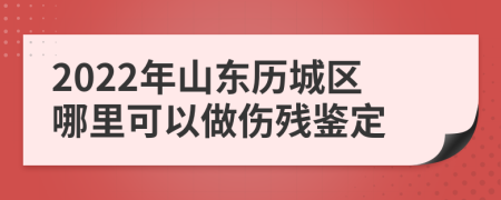 2022年山东历城区哪里可以做伤残鉴定