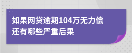 如果网贷逾期104万无力偿还有哪些严重后果