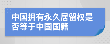 中国拥有永久居留权是否等于中国国籍