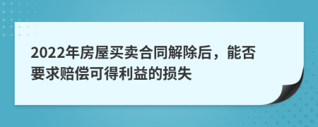 2022年房屋买卖合同解除后，能否要求赔偿可得利益的损失