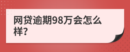 网贷逾期98万会怎么样？