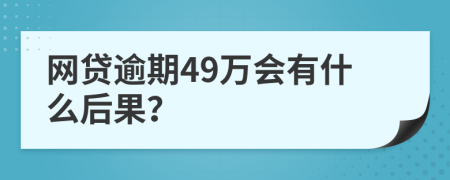网贷逾期49万会有什么后果？