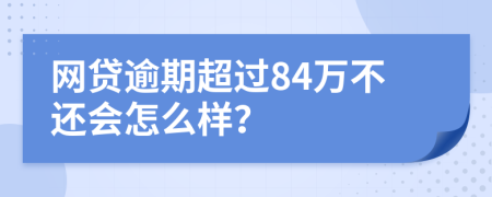 网贷逾期超过84万不还会怎么样？