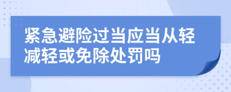 紧急避险过当应当从轻减轻或免除处罚吗