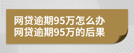 网贷逾期95万怎么办网贷逾期95万的后果