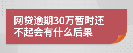 网贷逾期30万暂时还不起会有什么后果