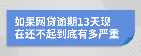 如果网贷逾期13天现在还不起到底有多严重