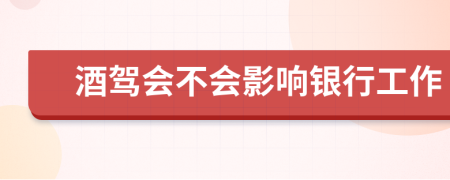 酒驾会不会影响银行工作