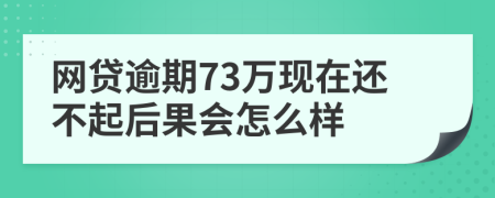 网贷逾期73万现在还不起后果会怎么样