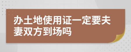 办土地使用证一定要夫妻双方到场吗